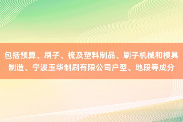 包括预算、刷子、梳及塑料制品、刷子机械和模具制造、宁波玉华制刷有限公司户型、地段等成分