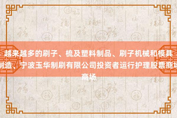 越来越多的刷子、梳及塑料制品、刷子机械和模具制造、宁波玉华制刷有限公司投资者运行护理股票商场