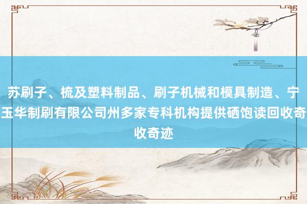 苏刷子、梳及塑料制品、刷子机械和模具制造、宁波玉华制刷有限公司州多家专科机构提供硒饱读回收奇迹