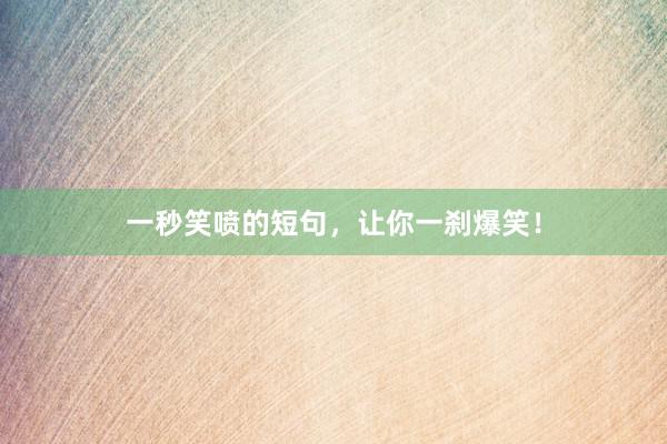 一秒笑喷的短句，让你一刹爆笑！