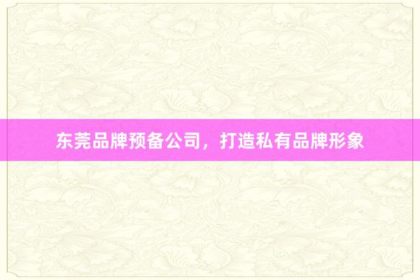 东莞品牌预备公司,打造私有品牌形象